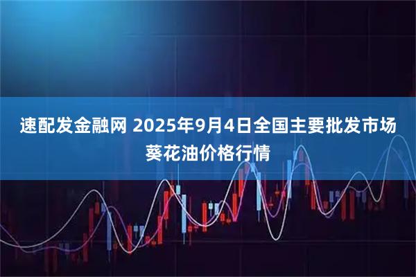 速配发金融网 2025年9月4日全国主要批发市场葵花油价格行情