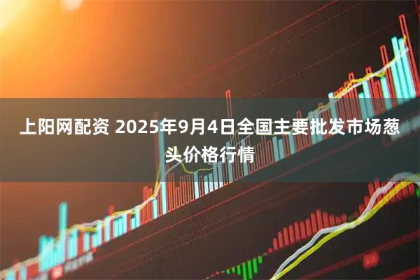 上阳网配资 2025年9月4日全国主要批发市场葱头价格行情