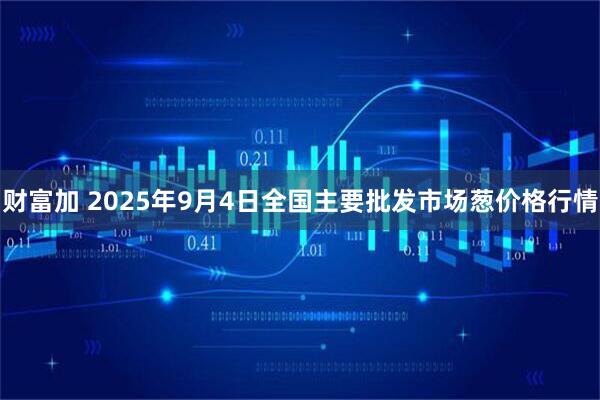 财富加 2025年9月4日全国主要批发市场葱价格行情