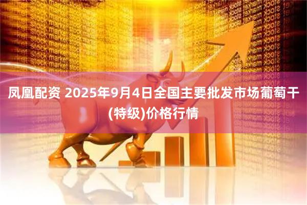 凤凰配资 2025年9月4日全国主要批发市场葡萄干(特级)价格行情