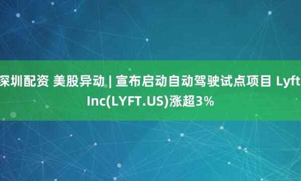 深圳配资 美股异动 | 宣布启动自动驾驶试点项目 Lyft Inc(LYFT.US)涨超3%