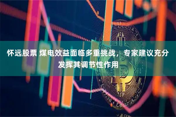 怀远股票 煤电效益面临多重挑战，专家建议充分发挥其调节性作用