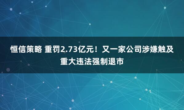 恒信策略 重罚2.73亿元！又一家公司涉嫌触及重大违法强制退市