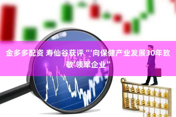 金多多配资 寿仙谷获评“‘向保健产业发展30年致敬’领军企业”