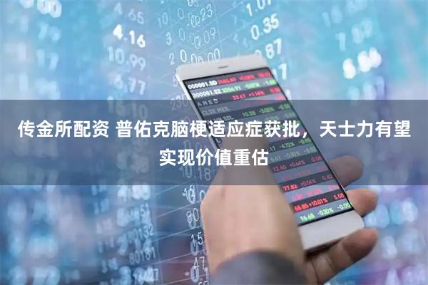 传金所配资 普佑克脑梗适应症获批，天士力有望实现价值重估