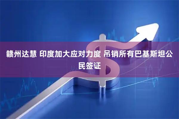 赣州达慧 印度加大应对力度 吊销所有巴基斯坦公民签证