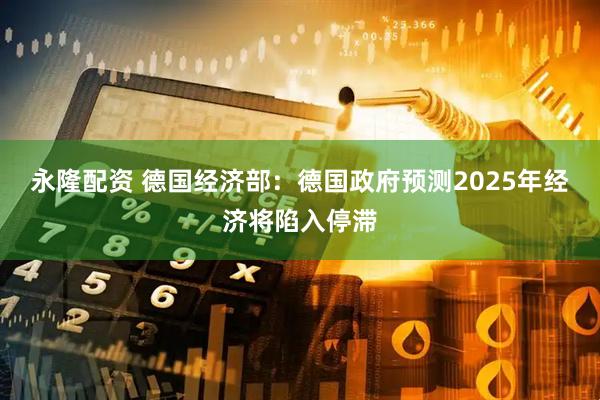 永隆配资 德国经济部：德国政府预测2025年经济将陷入停滞