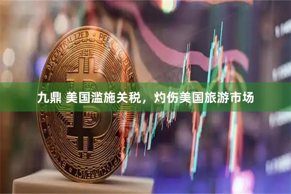 九鼎 美国滥施关税，灼伤美国旅游市场