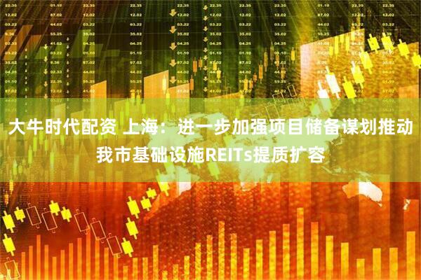 大牛时代配资 上海：进一步加强项目储备谋划推动我市基础设施REITs提质扩容