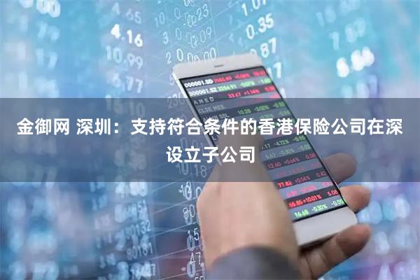 金御网 深圳：支持符合条件的香港保险公司在深设立子公司