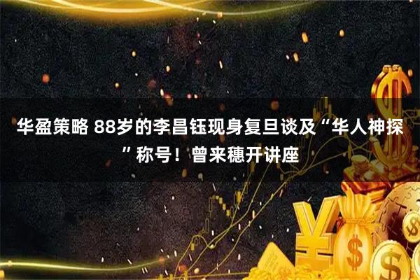 华盈策略 88岁的李昌钰现身复旦谈及“华人神探”称号！曾来穗开讲座