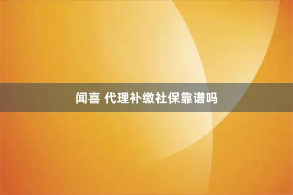 闻喜 代理补缴社保靠谱吗