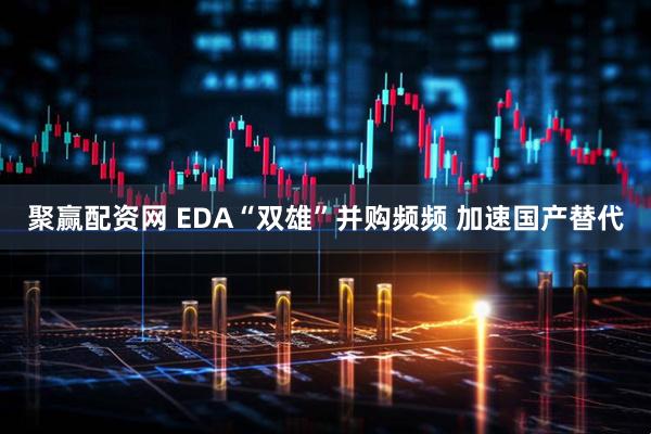 聚赢配资网 EDA“双雄”并购频频 加速国产替代