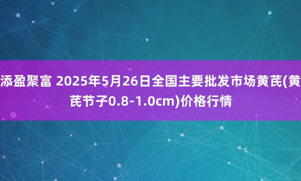 添盈聚富 2025年5月26日全国主要批发市场黄芪(黄芪节子0.8-1.0cm)价格行情