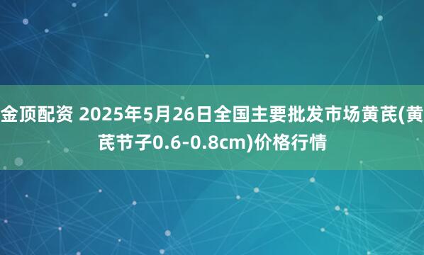金顶配资 2025年5月26日全国主要批发市场黄芪(黄芪节子0.6-0.8cm)价格行情