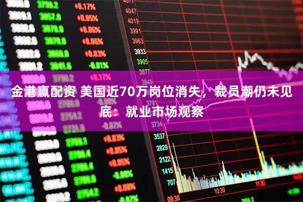 金港赢配资 美国近70万岗位消失，裁员潮仍未见底：就业市场观察
