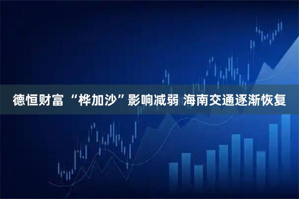 德恒财富 “桦加沙”影响减弱 海南交通逐渐恢复