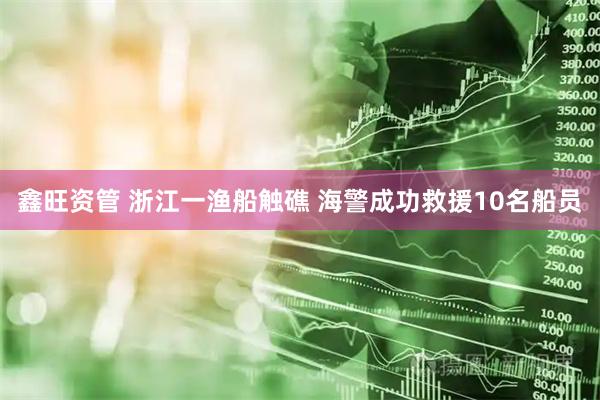 鑫旺资管 浙江一渔船触礁 海警成功救援10名船员