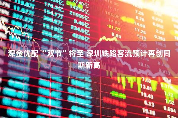 深金优配 “双节”将至 深圳铁路客流预计再创同期新高