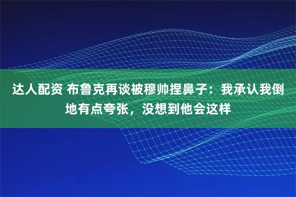 达人配资 布鲁克再谈被穆帅捏鼻子：我承认我倒地有点夸张，没想到他会这样