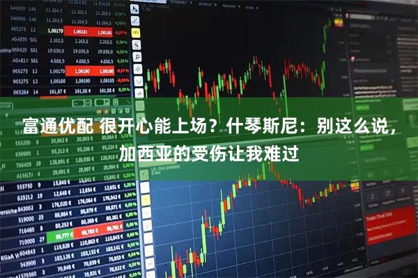 富通优配 很开心能上场？什琴斯尼：别这么说，加西亚的受伤让我难过