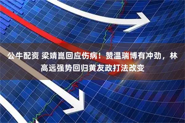 公牛配资 梁靖崑回应伤病！赞温瑞博有冲劲，林高远强势回归黄友政打法改变