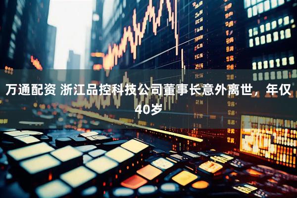 万通配资 浙江品控科技公司董事长意外离世，年仅40岁