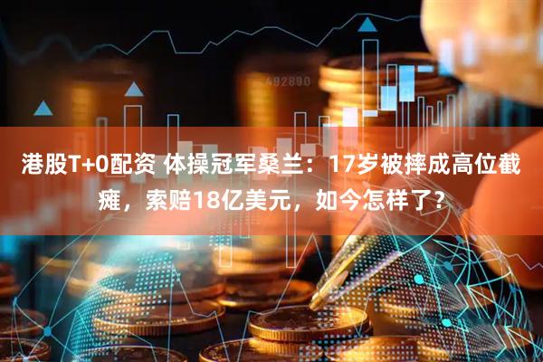 港股T+0配资 体操冠军桑兰：17岁被摔成高位截瘫，索赔18亿美元，如今怎样了？