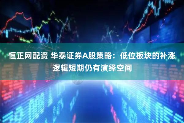 恒正网配资 华泰证券A股策略：低位板块的补涨逻辑短期仍有演绎空间