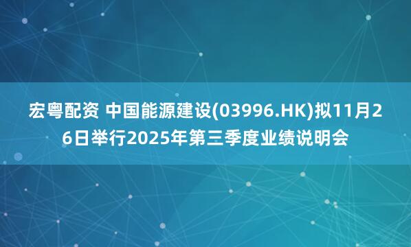 宏粤配资 中国能源建设(03996.HK)拟11月26日举行2025年第三季度业绩说明会
