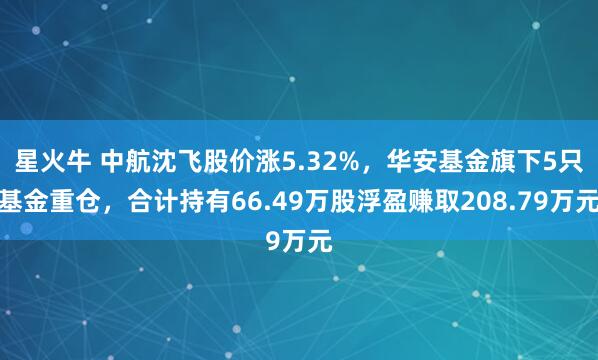 星火牛 中航沈飞股价涨5.32%，华安基金旗下5只基金重仓，合计持有66.49万股浮盈赚取208.79万元