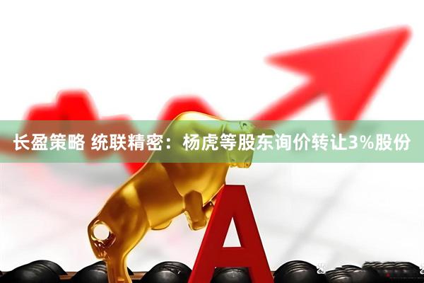 长盈策略 统联精密：杨虎等股东询价转让3%股份