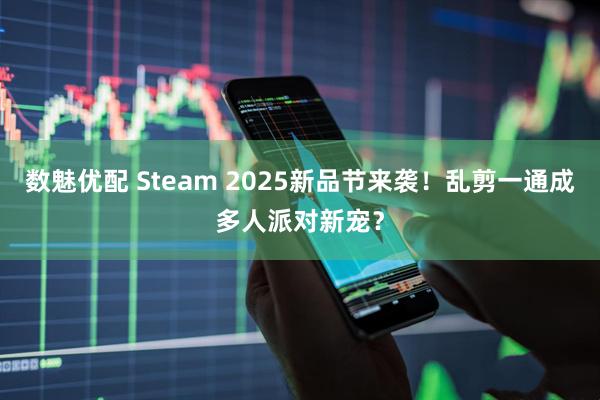 数魅优配 Steam 2025新品节来袭！乱剪一通成多人派对新宠？