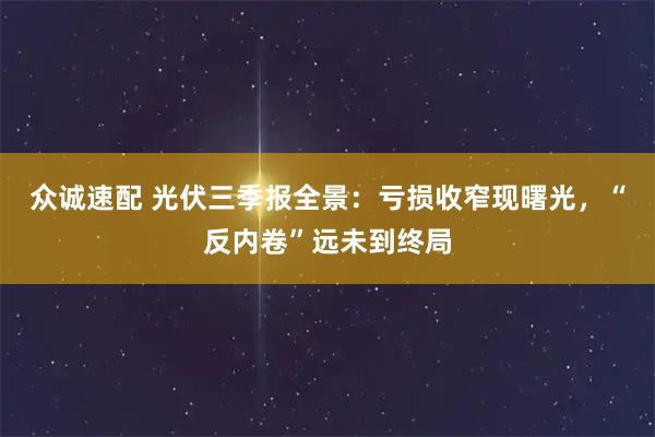 众诚速配 光伏三季报全景：亏损收窄现曙光，“反内卷”远未到终局