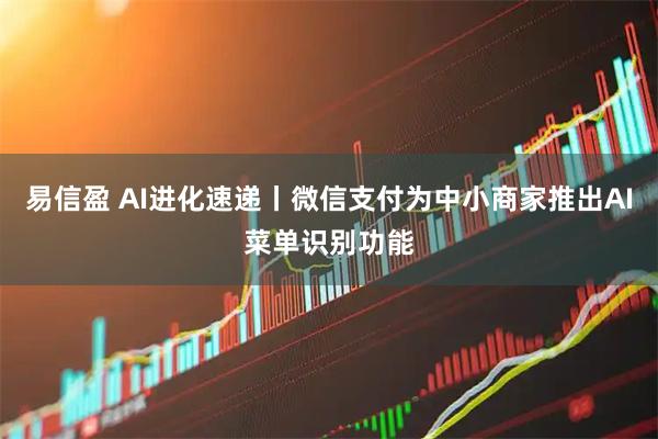 易信盈 AI进化速递丨微信支付为中小商家推出AI菜单识别功能