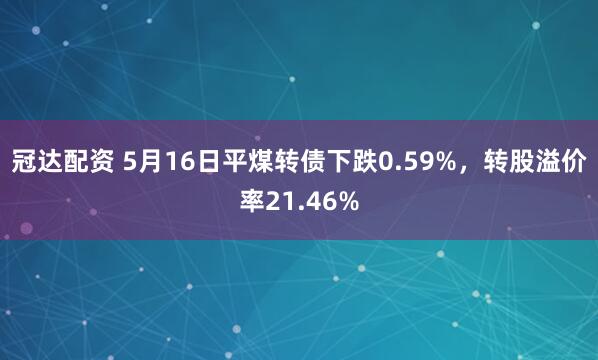 冠达配资 5月16日平煤转债下跌0.59%，转股溢价率21.46%