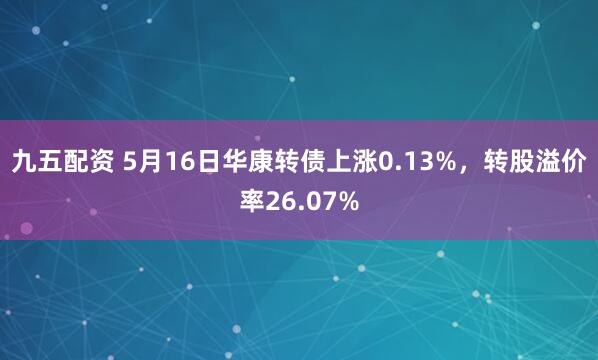 九五配资 5月16日华康转债上涨0.13%，转股溢价率26.07%