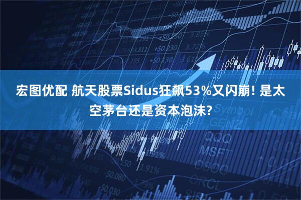 宏图优配 航天股票Sidus狂飙53%又闪崩! 是太空茅台还是资本泡沫?