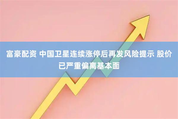富豪配资 中国卫星连续涨停后再发风险提示 股价已严重偏离基本面