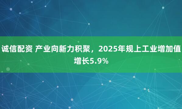 诚信配资 产业向新力积聚，2025年规上工业增加值增长5.9%