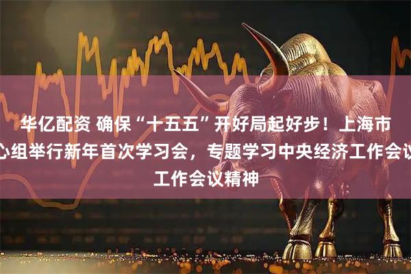 华亿配资 确保“十五五”开好局起好步！上海市委中心组举行新年首次学习会，专题学习中央经济工作会议精神