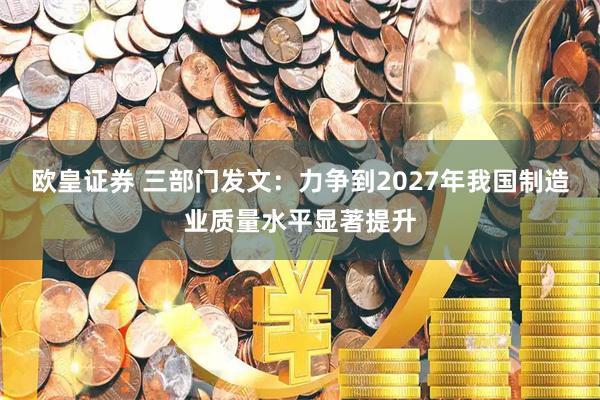 欧皇证券 三部门发文：力争到2027年我国制造业质量水平显著提升