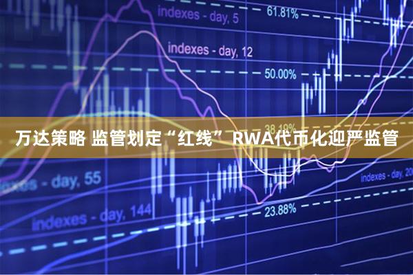 万达策略 监管划定“红线” RWA代币化迎严监管