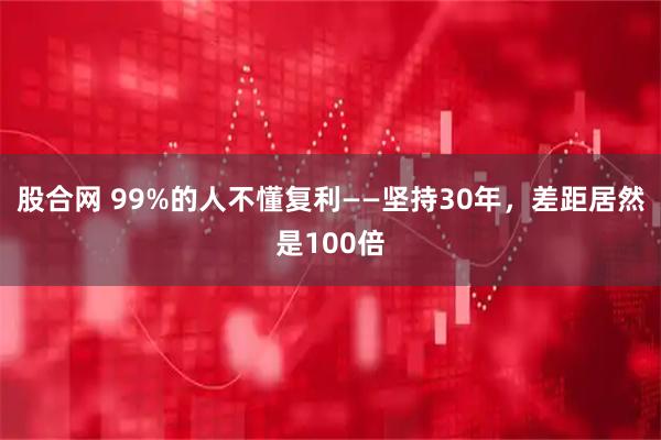 股合网 99%的人不懂复利——坚持30年，差距居然是100倍