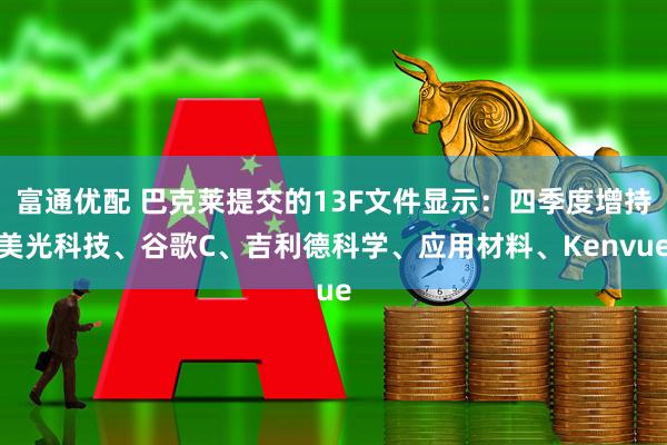 富通优配 巴克莱提交的13F文件显示：四季度增持美光科技、谷歌C、吉利德科学、应用材料、Kenvue