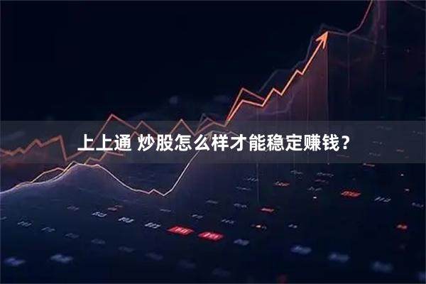上上通 炒股怎么样才能稳定赚钱？