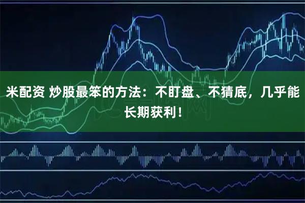 米配资 炒股最笨的方法：不盯盘、不猜底，几乎能长期获利！