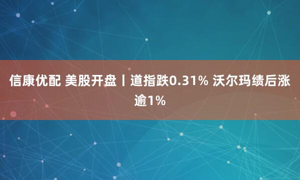 信康优配 美股开盘丨道指跌0.31% 沃尔玛绩后涨逾1%