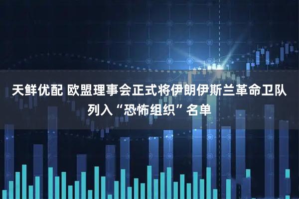 天鲜优配 欧盟理事会正式将伊朗伊斯兰革命卫队列入“恐怖组织”名单