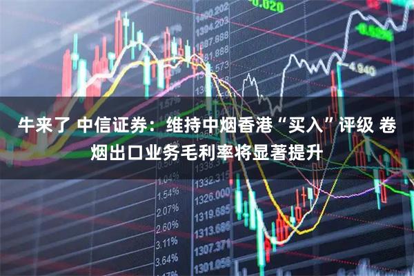 牛来了 中信证券：维持中烟香港“买入”评级 卷烟出口业务毛利率将显著提升